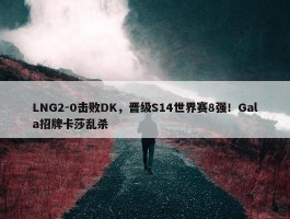 LNG2-0击败DK，晋级S14世界赛8强！Gala招牌卡莎乱杀