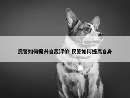 民警如何提升自我评价 民警如何提高自身