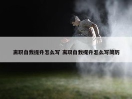 离职自我提升怎么写 离职自我提升怎么写简历