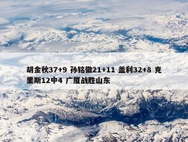 胡金秋37+9 孙铭徽21+11 盖利32+8 克里斯12中4 广厦战胜山东