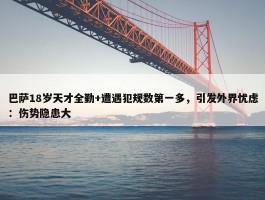 巴萨18岁天才全勤+遭遇犯规数第一多，引发外界忧虑：伤势隐患大