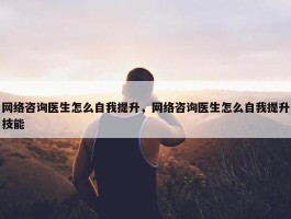 网络咨询医生怎么自我提升，网络咨询医生怎么自我提升技能