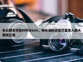 布云朝克特实时积分680，明年澳网将首次直接入围大满贯正赛