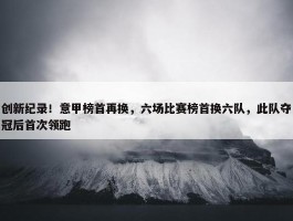 创新纪录！意甲榜首再换，六场比赛榜首换六队，此队夺冠后首次领跑