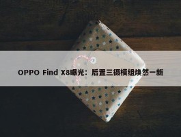 OPPO Find X8曝光：后置三摄模组焕然一新