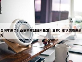 合同年来了！西蒙斯重回篮网先发，主帅：他状态看来超好