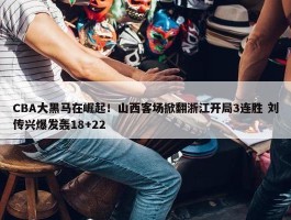 CBA大黑马在崛起！山西客场掀翻浙江开局3连胜 刘传兴爆发轰18+22