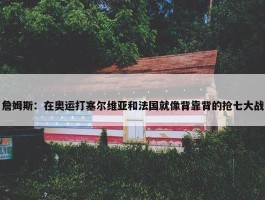 詹姆斯：在奥运打塞尔维亚和法国就像背靠背的抢七大战