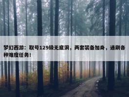 梦幻西游：取号129级无底洞，两套装备加身，通刷各种难度任务！