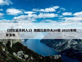 《切尔诺贝利人2》地图比前作大20倍 2025年秋季发布