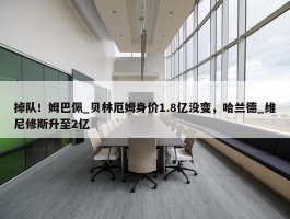 掉队！姆巴佩_贝林厄姆身价1.8亿没变，哈兰德_维尼修斯升至2亿