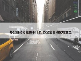 办公自动化组要干什么 办公室自动化啥意思