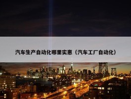 汽车生产自动化哪里实惠（汽车工厂自动化）