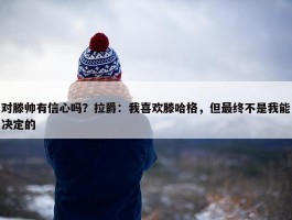 对滕帅有信心吗？拉爵：我喜欢滕哈格，但最终不是我能决定的