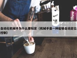 自动化机械手为什么要标定（机械手是一种能够自动定位控制）