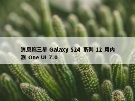 消息称三星 Galaxy S24 系列 12 月内测 One UI 7.0