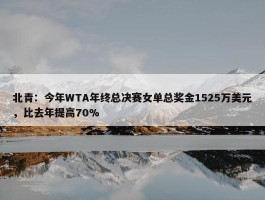 北青：今年WTA年终总决赛女单总奖金1525万美元，比去年提高70%