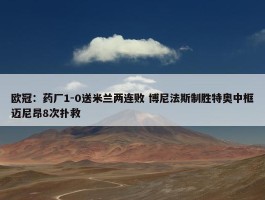 欧冠：药厂1-0送米兰两连败 博尼法斯制胜特奥中框迈尼昂8次扑救