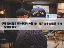 伊藤美诚直言赢孙颖莎1分都难！日乒选手全信服 日媒：完败世界女王