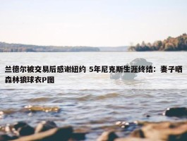 兰德尔被交易后感谢纽约 5年尼克斯生涯终结：妻子晒森林狼球衣P图