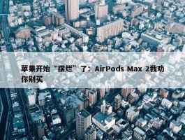 苹果开始“摆烂”了：AirPods Max 2我劝你别买