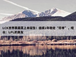 LCK世界赛最菜上单诞生！连续2年稳定“尽孝”，观众：LPL的朋友