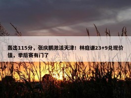 轰出115分，张庆鹏激活天津！林庭谦23+9兑现价值，季后赛有门了