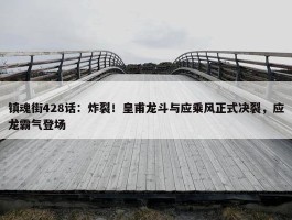 镇魂街428话：炸裂！皇甫龙斗与应乘风正式决裂，应龙霸气登场