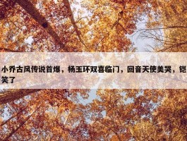 小乔古风传说首爆，杨玉环双喜临门，回音天使美哭，铠笑了