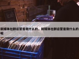 新媒体社群运营是做什么的，新媒体社群运营是做什么的呢