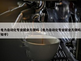 电力自动化专业就业方便吗（电力自动化专业就业方便吗知乎）