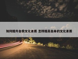 如何提升自我文化素质 怎样提高自身的文化素质