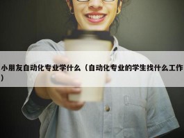 小朋友自动化专业学什么（自动化专业的学生找什么工作）