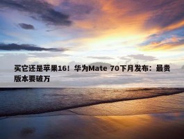 买它还是苹果16！华为Mate 70下月发布：最贵版本要破万