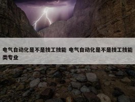 电气自动化是不是技工技能 电气自动化是不是技工技能类专业