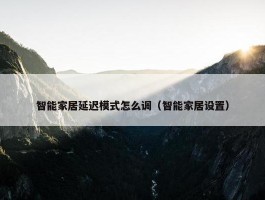 智能家居延迟模式怎么调（智能家居设置）