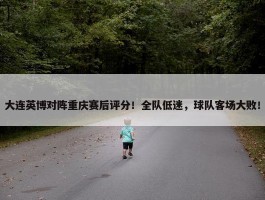 大连英博对阵重庆赛后评分！全队低迷，球队客场大败！