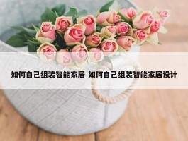 如何自己组装智能家居 如何自己组装智能家居设计