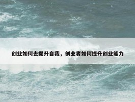 创业如何去提升自我，创业者如何提升创业能力