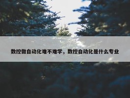 数控做自动化难不难学，数控自动化是什么专业