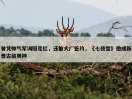 曾凭帅气军训照走红，还被大厂签约，《七夜雪》他成新晋古装男神