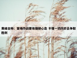 黄蜂主帅：客场作战要有强硬心态 不惜一切代价去争取胜利