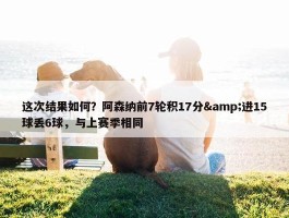 这次结果如何？阿森纳前7轮积17分&进15球丢6球，与上赛季相同