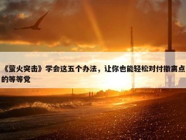 《萤火突击》学会这五个办法，让你也能轻松对付撤离点的等等党