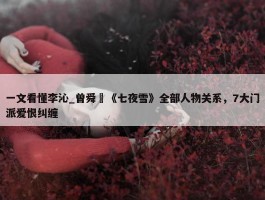 一文看懂李沁_曾舜晞《七夜雪》全部人物关系，7大门派爱恨纠缠