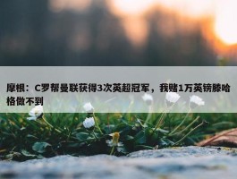 摩根：C罗帮曼联获得3次英超冠军，我赌1万英镑滕哈格做不到