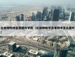 化妆师咋样自我提升学历（化妆师刚学出来技术怎么提升）