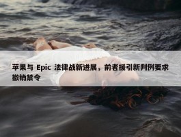 苹果与 Epic 法律战新进展，前者援引新判例要求撤销禁令