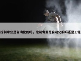 控制专业是自动化的吗，控制专业是自动化的吗还是工程