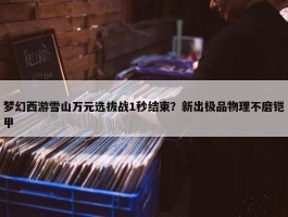 梦幻西游雪山万元选拔战1秒结束？新出极品物理不磨铠甲